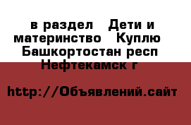  в раздел : Дети и материнство » Куплю . Башкортостан респ.,Нефтекамск г.